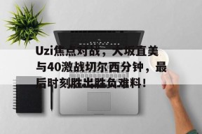 Uzi焦点对战，大坂直美与40激战切尔西分钟，最后时刻胜出胜负难料！的简单介绍